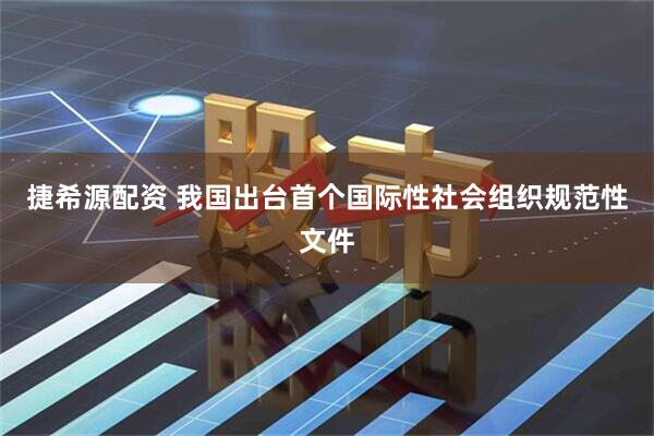 捷希源配资 我国出台首个国际性社会组织规范性文件