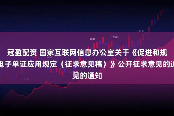 冠盈配资 国家互联网信息办公室关于《促进和规范电子单证应用规定（征求意见稿）》公开征求意见的通知