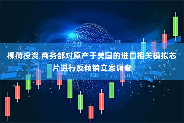 柳荷投资 商务部对原产于美国的进口相关模拟芯片进行反倾销立案调查