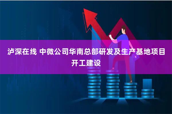 泸深在线 中微公司华南总部研发及生产基地项目开工建设