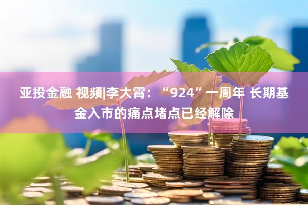 亚投金融 视频|李大霄：“924”一周年 长期基金入市的痛点堵点已经解除