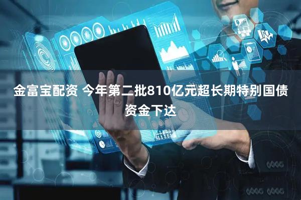 金富宝配资 今年第二批810亿元超长期特别国债资金下达