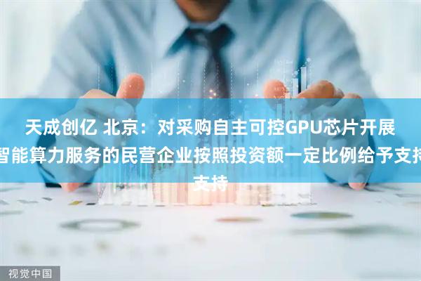 天成创亿 北京：对采购自主可控GPU芯片开展智能算力服务的民营企业按照投资额一定比例给予支持