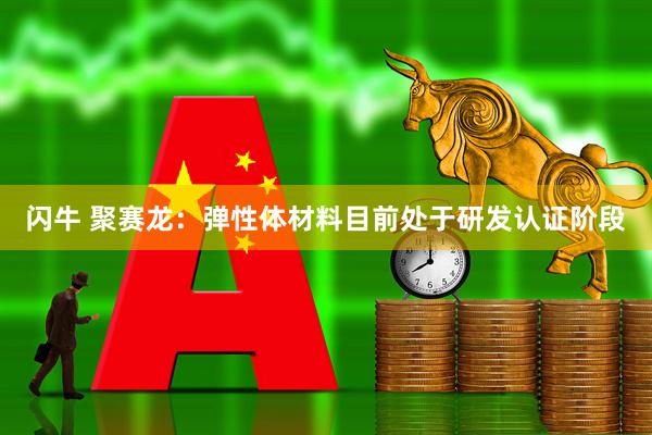 闪牛 聚赛龙：弹性体材料目前处于研发认证阶段