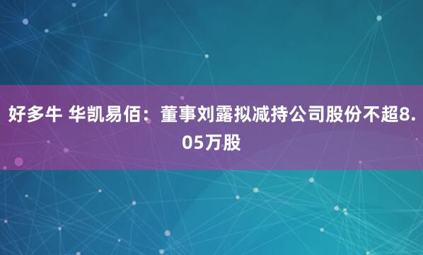 好多牛 华凯易佰：董事刘露拟减持公司股份不超8.05万股