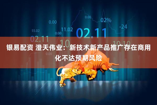 银易配资 澄天伟业：新技术新产品推广存在商用化不达预期风险