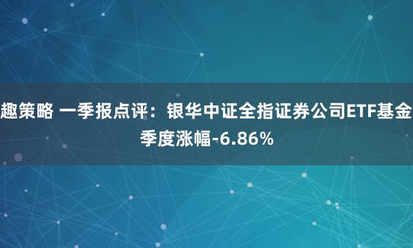 趣策略 一季报点评：银华中证全指证券公司ETF基金季度涨幅-6.86%