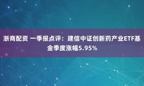 浙商配资 一季报点评：建信中证创新药产业ETF基金季度涨幅5.95%