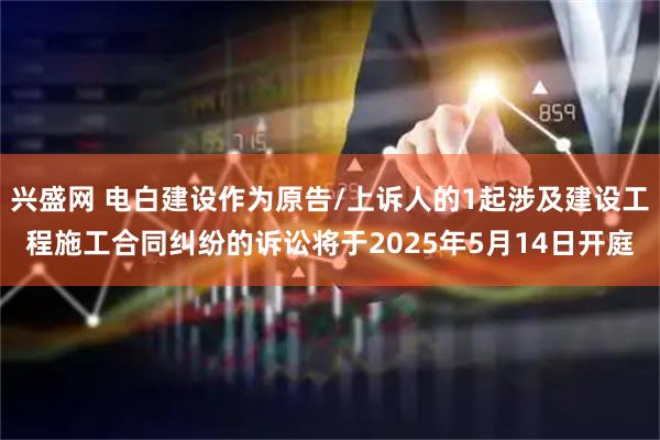 兴盛网 电白建设作为原告/上诉人的1起涉及建设工程施工合同纠纷的诉讼将于2025年5月14日开庭