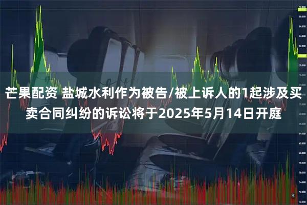 芒果配资 盐城水利作为被告/被上诉人的1起涉及买卖合同纠纷的诉讼将于2025年5月14日开庭