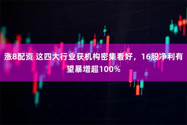 涨8配资 这四大行业获机构密集看好，16股净利有望暴增超100%