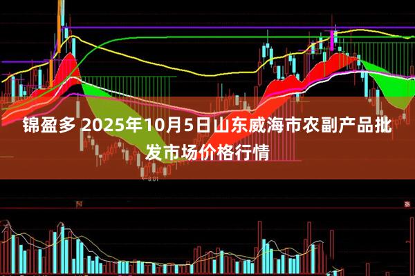 锦盈多 2025年10月5日山东威海市农副产品批发市场价格行情