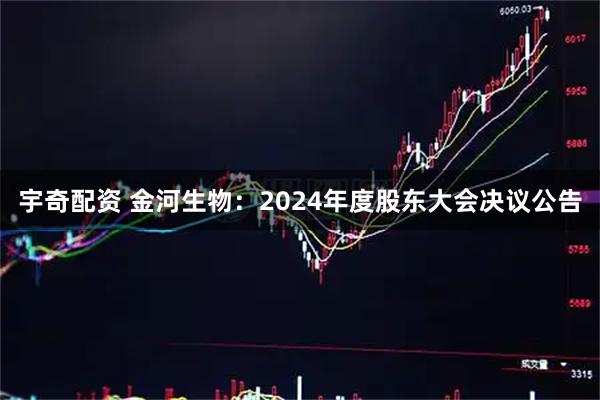 宇奇配资 金河生物：2024年度股东大会决议公告