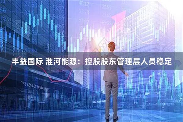 丰益国际 淮河能源：控股股东管理层人员稳定