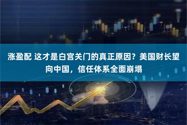 涨盈配 这才是白宫关门的真正原因？美国财长望向中国，信任体系全面崩塌