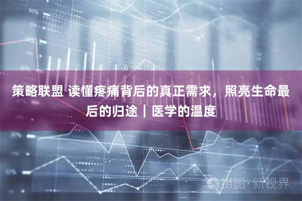 策略联盟 读懂疼痛背后的真正需求，照亮生命最后的归途｜医学的温度