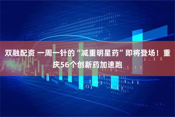 双融配资 一周一针的“减重明星药”即将登场！重庆56个创新药加速跑