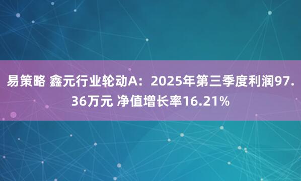 易策略 鑫元行业轮动A：2025年第三季度利润97.36万元 净值增长率16.21%