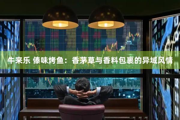 牛来乐 傣味烤鱼：香茅草与香料包裹的异域风情