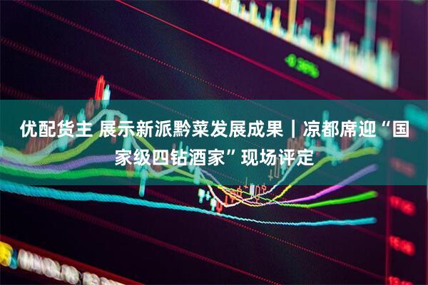 优配货主 展示新派黔菜发展成果｜凉都席迎“国家级四钻酒家”现场评定