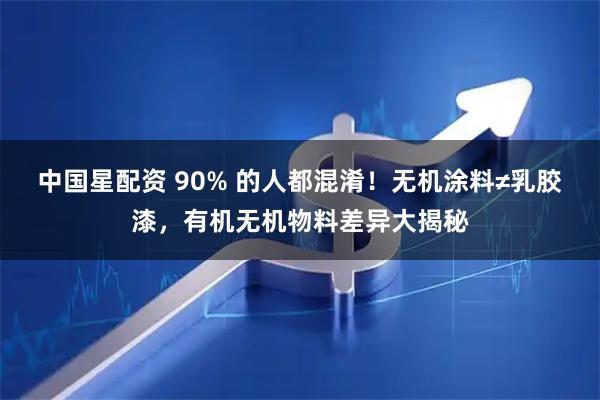 中国星配资 90% 的人都混淆！无机涂料≠乳胶漆，有机无机物料差异大揭秘