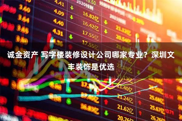 诚金资产 写字楼装修设计公司哪家专业？深圳文丰装饰是优选