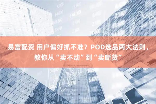 易富配资 用户偏好抓不准？POD选品两大法则，教你从“卖不动”到“卖断货”