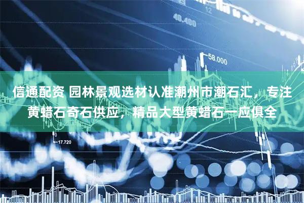 信通配资 园林景观选材认准潮州市潮石汇，专注黄蜡石奇石供应，精品大型黄蜡石一应俱全