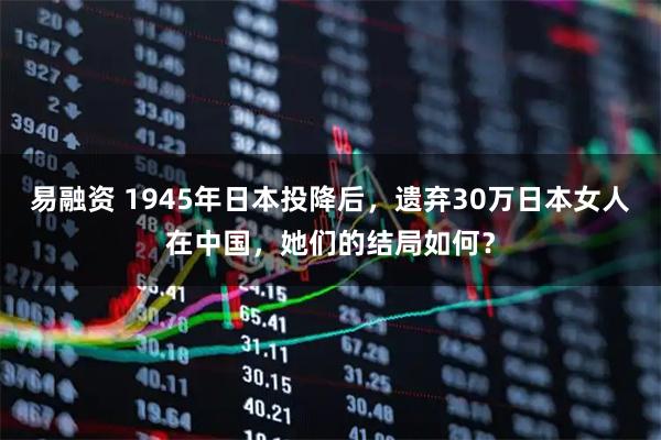 易融资 1945年日本投降后，遗弃30万日本女人在中国，她们的结局如何？