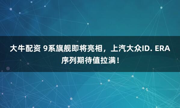 大牛配资 9系旗舰即将亮相，上汽大众ID. ERA序列期待值拉满！