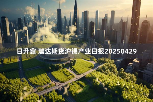 日升鑫 瑞达期货沪锡产业日报20250429