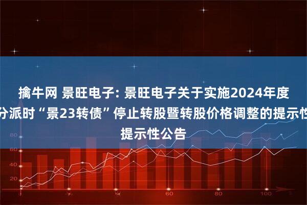 擒牛网 景旺电子: 景旺电子关于实施2024年度权益分派时“景23转债”停止转股暨转股价格调整的提示性公告