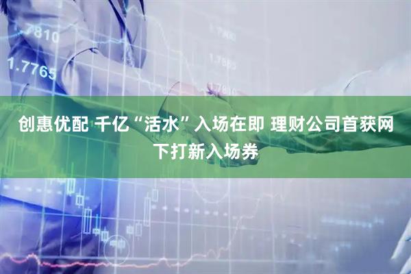 创惠优配 千亿“活水”入场在即 理财公司首获网下打新入场券