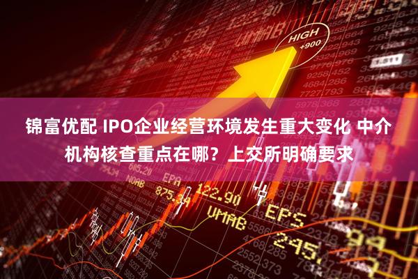 锦富优配 IPO企业经营环境发生重大变化 中介机构核查重点在哪？上交所明确要求