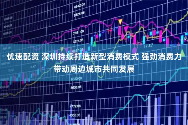 优速配资 深圳持续打造新型消费模式 强劲消费力带动周边城市共同发展