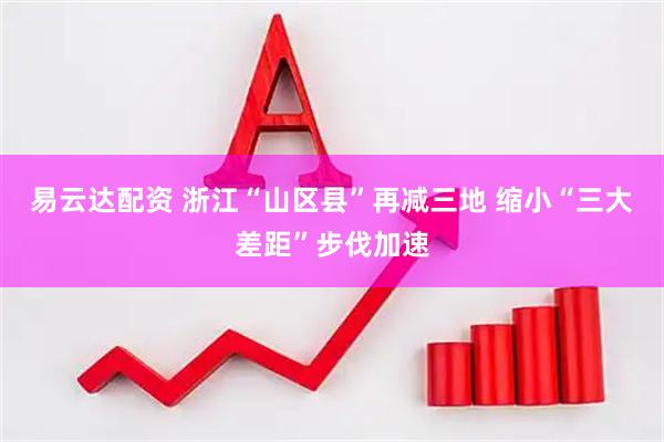 易云达配资 浙江“山区县”再减三地 缩小“三大差距”步伐加速