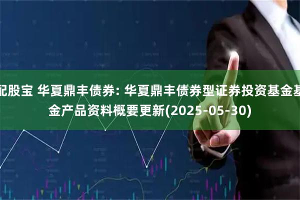 配股宝 华夏鼎丰债券: 华夏鼎丰债券型证券投资基金基金产品资料概要更新(2025-05-30)