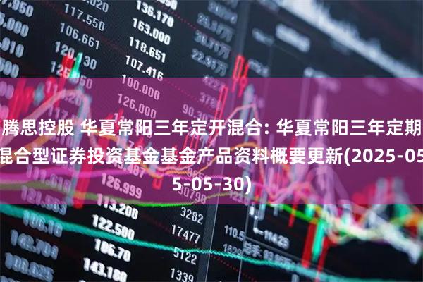 腾思控股 华夏常阳三年定开混合: 华夏常阳三年定期开放混合型证券投资基金基金产品资料概要更新(2025-05-30)