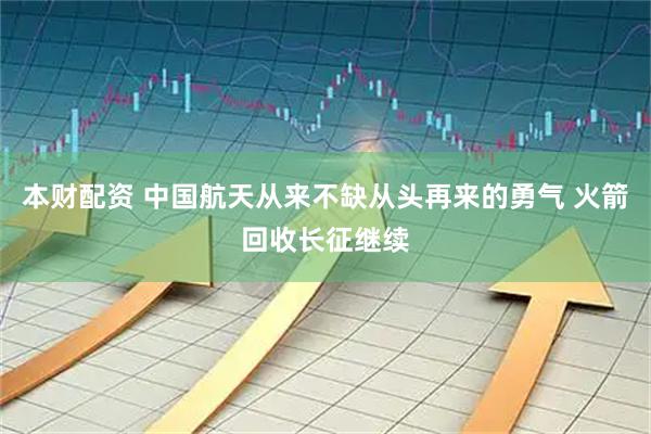 本财配资 中国航天从来不缺从头再来的勇气 火箭回收长征继续