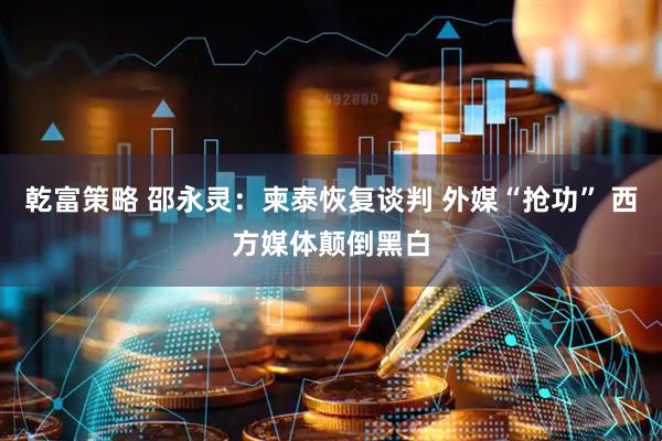 乾富策略 邵永灵：柬泰恢复谈判 外媒“抢功” 西方媒体颠倒黑白