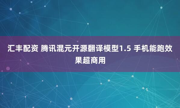 汇丰配资 腾讯混元开源翻译模型1.5 手机能跑效果超商用
