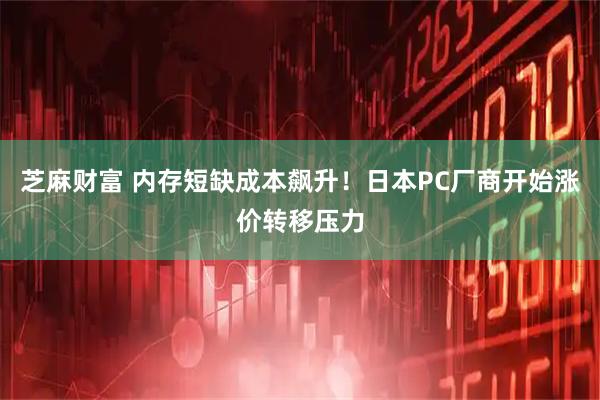 芝麻财富 内存短缺成本飙升！日本PC厂商开始涨价转移压力