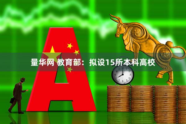 量华网 教育部：拟设15所本科高校