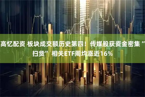 高忆配资 板块成交额历史第四！传媒股获资金密集“扫货” 相关ETF周均涨近16%