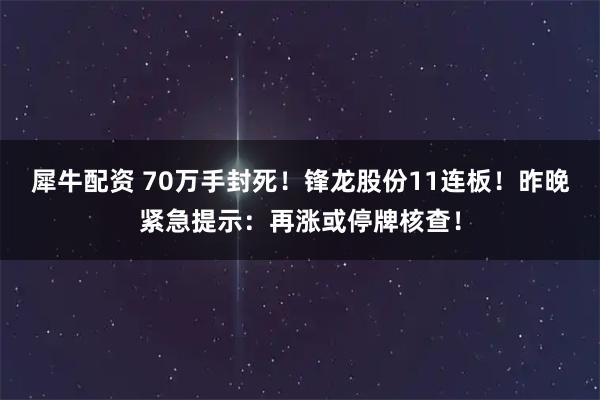 犀牛配资 70万手封死！锋龙股份11连板！昨晚紧急提示：再涨或停牌核查！