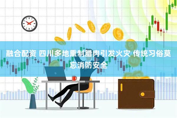 融合配资 四川多地熏制腊肉引发火灾 传统习俗莫忘消防安全