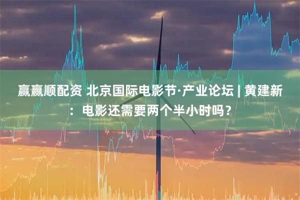 赢赢顺配资 北京国际电影节·产业论坛 | 黄建新：电影还需要两个半小时吗？