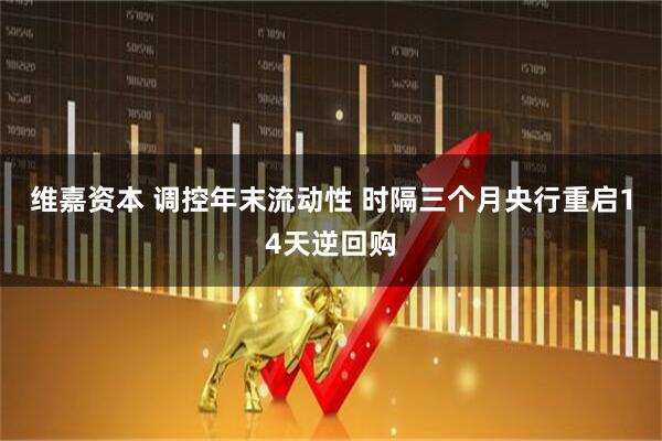 维嘉资本 调控年末流动性 时隔三个月央行重启14天逆回购