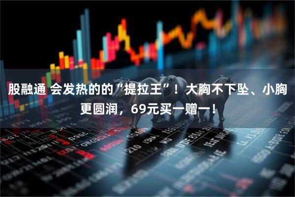 股融通 会发热的的“提拉王”！大胸不下坠、小胸更圆润，69元买一赠一！