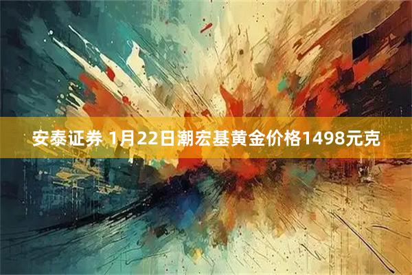 安泰证券 1月22日潮宏基黄金价格1498元克